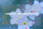 百度推广优化，提升营销效果的关键之道
