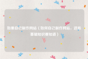 如果自己制作网站（如何自己制作网站，这些基础知识要知道）