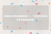 常用的外贸网站有哪些呢?（一个好的外贸网站无外乎是这些难题）