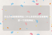 什么行业需要做网站（什么类型的企业需要制定一个好的网站）