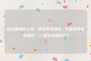 武汉建网站公司(“武汉专业建站，打造卓越企业网站”)（越早知道越好）