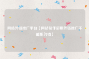网站外链推广平台（网站制作后期外链推广不能犯的错）