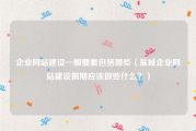 企业网站建设一般要素包括哪些（盐城企业网站建设前期应该做些什么？）