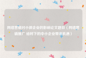 网络营销对小微企业的影响论文题目（网络营销推广 给时下的中小企业带来机遇）