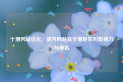 十堰网站优化，提升网站在十堰地区的影响力与排名