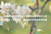 自助建站软件对于电子商务网站建设有什么特别意义（网页设计：自助建站的好处体现在哪里）
