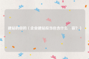 建站的目的（企业建站应当包含什么內容？）