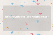 营销型网站建设公司（营销网站建设哪家好）
