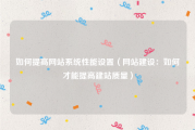 如何提高网站系统性能设置（网站建设：如何才能提高建站质量）