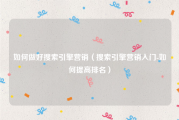 如何做好搜索引擎营销（搜索引擎营销入门-如何提高排名）