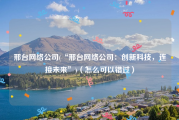 邢台网络公司(“邢台网络公司：创新科技，连接未来”)（怎么可以错过）