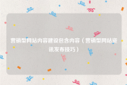营销型网站内容建设包含内容（营销型网站资讯发布技巧）
