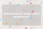 旅游网站模板免费下载（网站模板：合格的旅游网站模板是怎样的）