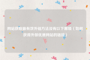 网站获取最有效外链方法没有以下哪项（如何获得外部优质网站的链接）