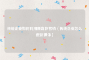 传统企业如何利用新媒体营销（传统企业怎么做新媒体）