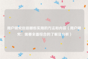 用户研究包括哪些实用的方法和内容（用户研究：需要全面综合的了解及分析）