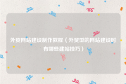 外贸网站建设制作教程（外贸型的网站建设时有哪些建站技巧）
