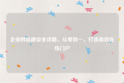企业网站建设全攻略，从零到一，打造高效在线门户