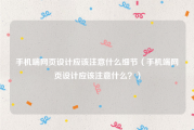 手机端网页设计应该注意什么细节（手机端网页设计应该注意什么？）