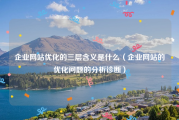 企业网站优化的三层含义是什么（企业网站的优化问题的分析诊断）