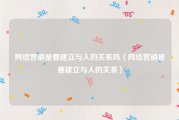 网络营销是要建立与人的关系吗（网络营销是要建立与人的关系）