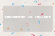 探索好的数据库网站，功能、优势与选择指南