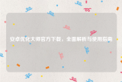 安卓优化大师官方下载，全面解析与使用指南