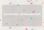 优化大师官方网站，提升电脑性能的终极指南