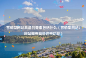营销型网站具备的要素包括什么（营销型网站：网站需要具备这些功能）