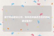 南宁网站建设公司，如何选择最适合您的网站建设服务？