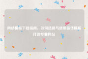 网站模板下载指南，如何选择与使用最佳模板打造专业网站