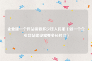 企业建一个网站需要多少钱人民币（做一个企业网站建设需要多长时间）