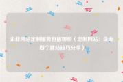 企业网站定制服务包括哪些（定制网站：企业四个建站技巧分享）
