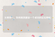 从零到一，如何高效建设一个成功的论坛网站