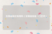 友情链接还有用吗（友情链接是一门艺术）
