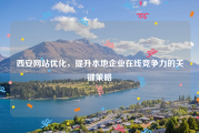 西安网站优化，提升本地企业在线竞争力的关键策略