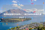 做网站需要许可证吗（一般行业网站需要的是什么？）