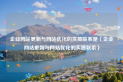 企业网站更新与网站优化的实质联系是（企业网站更新与网站优化的实质联系）