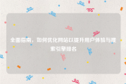 全面指南，如何优化网站以提升用户体验与搜索引擎排名