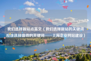 我们选择新站点英文（我们选择新站的关键词应该选择值得的关键词------上海企业网站建设）