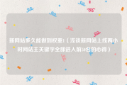 新网站多久能做到权重1（浅谈新网站上线两小时网站主关键字全部进入前50名的心得）