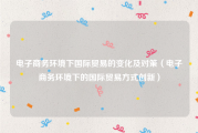 电子商务环境下国际贸易的变化及对策（电子商务环境下的国际贸易方式创新）