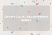 兰州SEO优化指南，助力西北企业突破流量瓶颈的实战策略