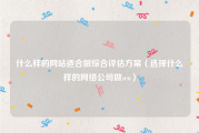 什么样的网站适合做综合评估方案（选择什么样的网络公司做seo）