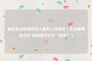 被买家投诉骚扰他人要怎么样举证（买家遭骚扰恐吓 网购差评引发“血案”）