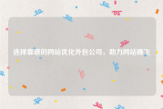 选择靠谱的网站优化外包公司，助力网站腾飞