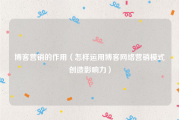 博客营销的作用（怎样运用博客网络营销模式创造影响力）