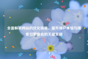 全面解析网站的优化措施，提升用户体验与搜索引擎排名的关键策略
