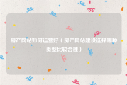 房产网站如何运营好（房产网站建设选择哪种类型比较合理）