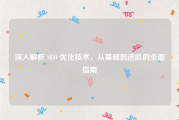 深入解析 SEO 优化技术，从基础到进阶的全面指南